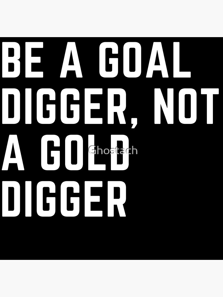 Why be a gold digger when you can be a goal digger?