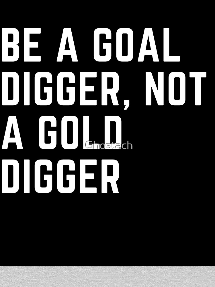 Why be a gold digger when you can be a goal digger?