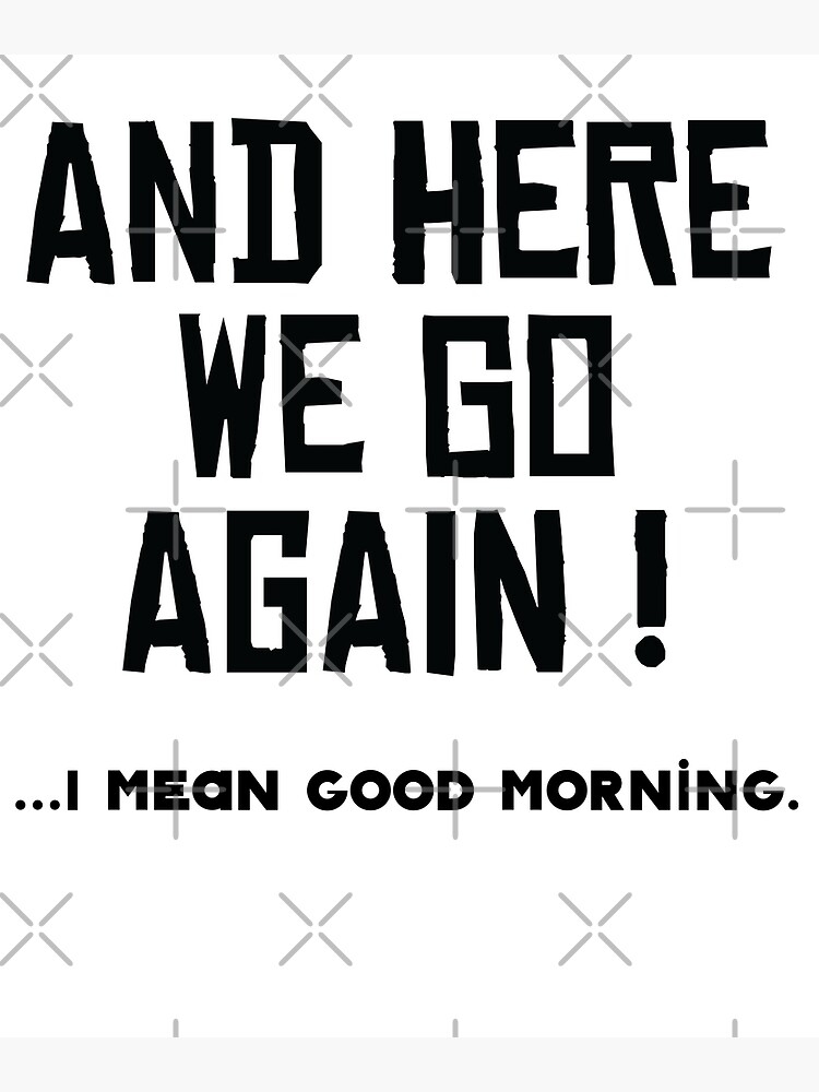and-here-we-go-again-i-mean-good-morning-poster-for-sale-by-kristofsche-redbubble