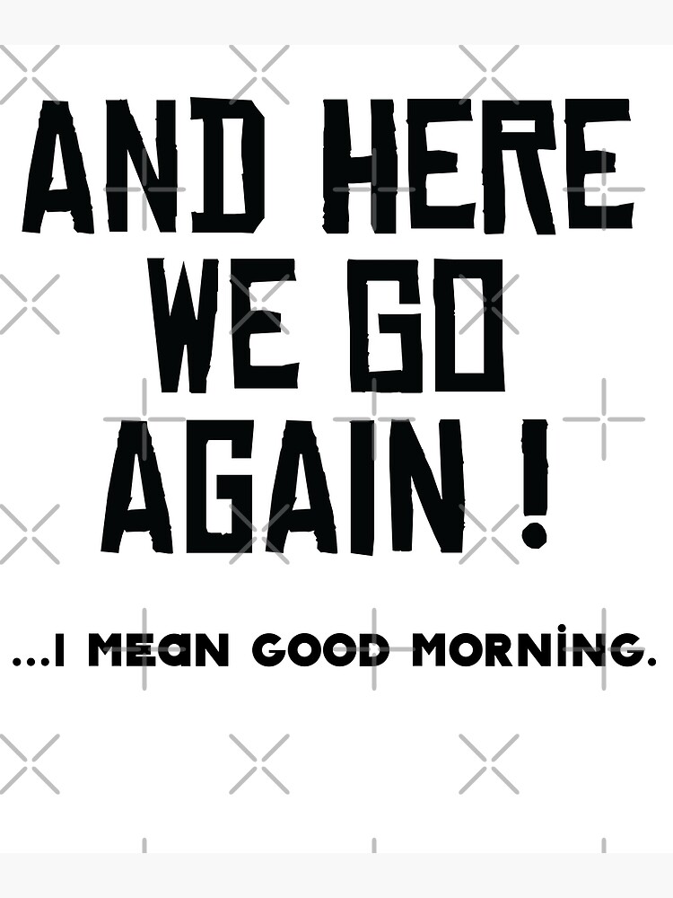 "And here we go again ! i mean good morning" Poster for Sale by