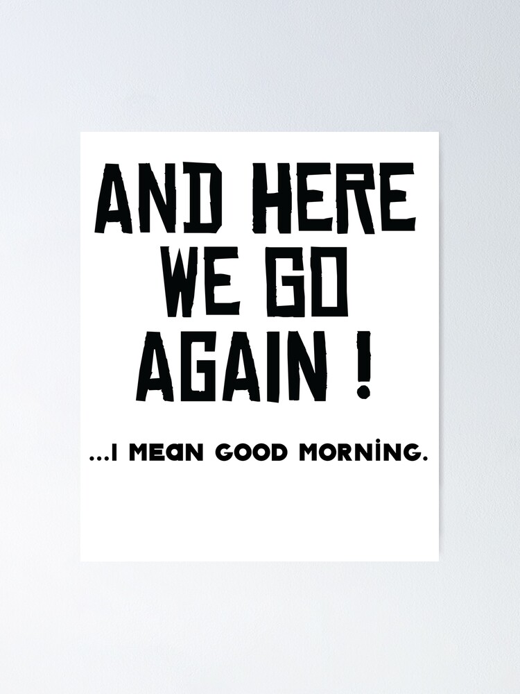 And Here We Go Again I Mean Good Morning Poster By Kristofsche Redbubble