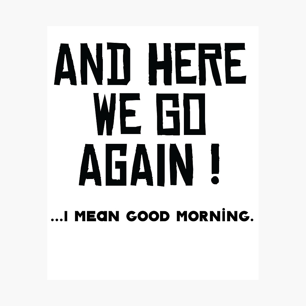 And Here We Go Again I Mean Good Morning Poster By Kristofsche Redbubble