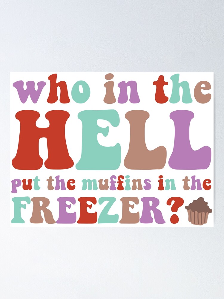 "who in the hell put the muffins in the freezer?" Poster for Sale by
