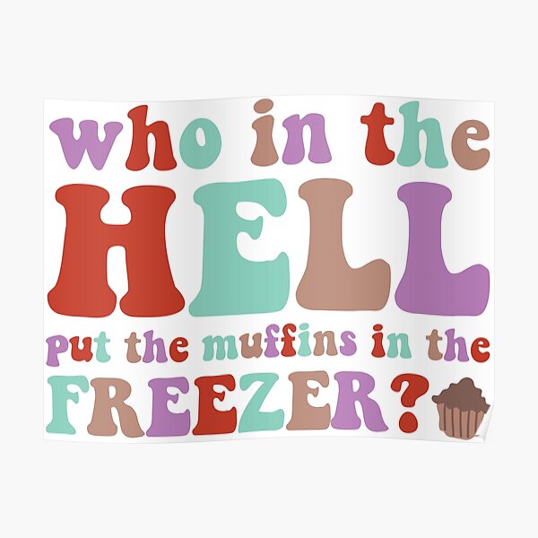 "who in the hell put the muffins in the freezer?" Poster for Sale by