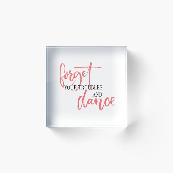 Forget your troubles and dance. Acrylic Block