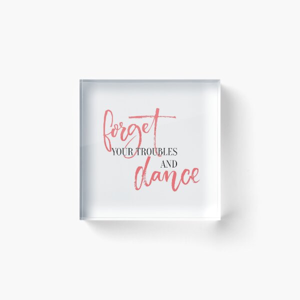 Forget your troubles and dance. Acrylic Block