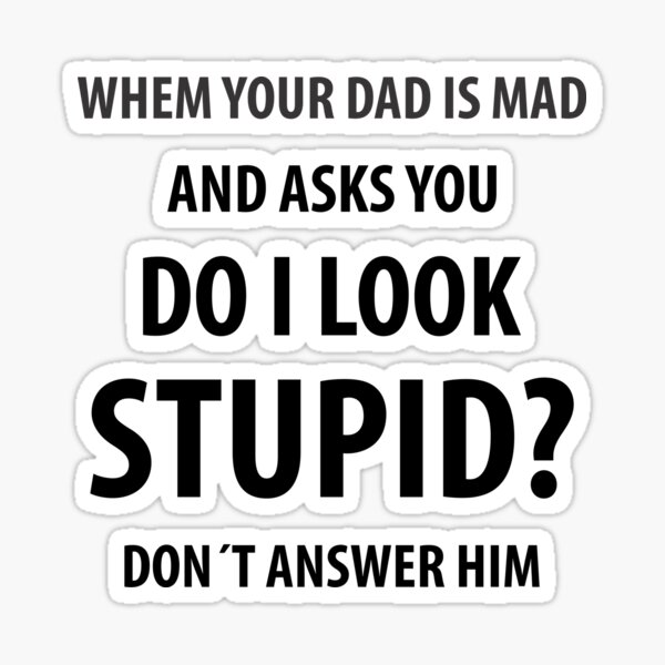 when-your-dad-is-mad-and-asks-you-do-i-look-stupid-funny-sayings