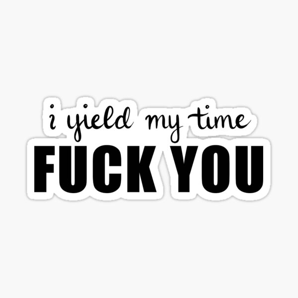 I yeild my time fuck you