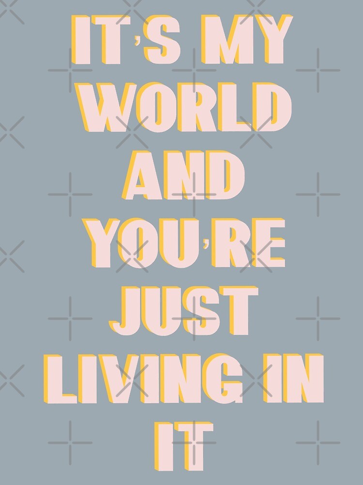 it's someone's world and we re just living in it