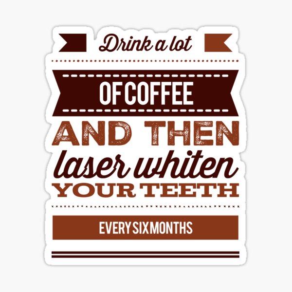 Drink A Lot Of Coffee And Then Laser Whiten Your Teeth Every Six Months Sticker