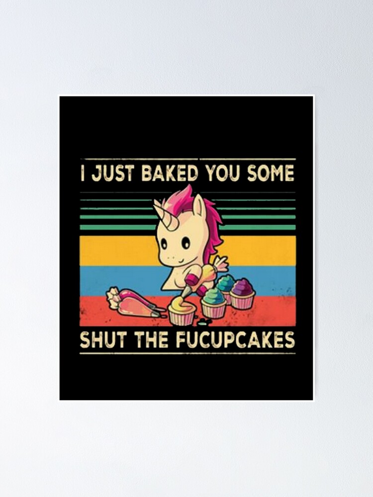 I Just Baked You Some Shut The Fucupcakes Poster By Kmossad Redbubble
