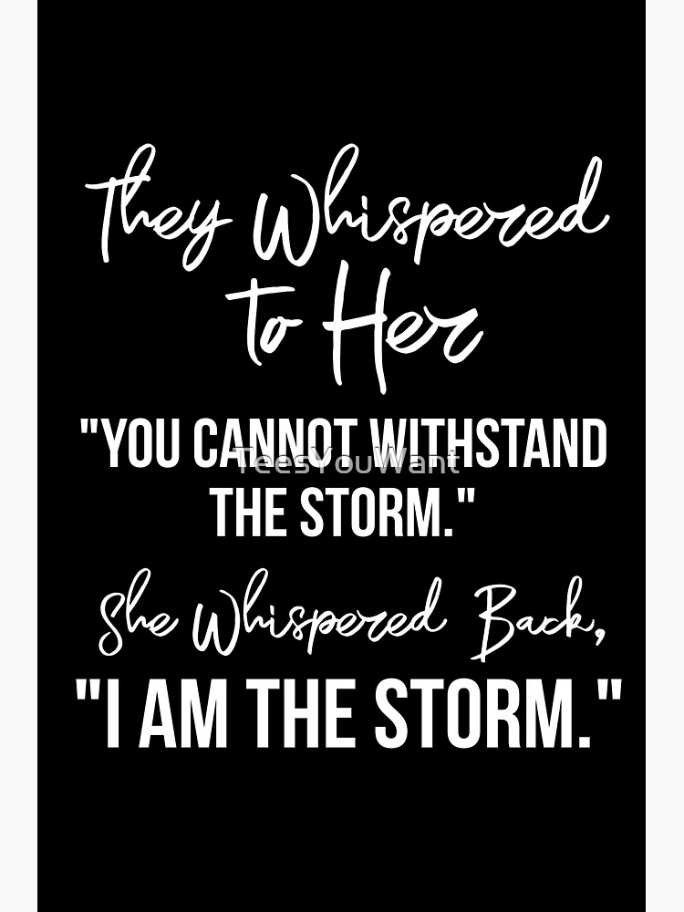  They Whispered To Her, "You Cannot Withstand The Storm." She Whispered Back, "I Am The Storm" [White Text Inspirational Quote] by TeesYouWant