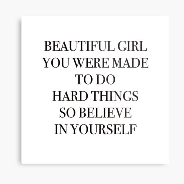 Beautiful girl you were made to do hard things so believe in yourself . beautiful . made . hard . believe . yourself . quote . motivational . Inspirational . quotes Metal Print