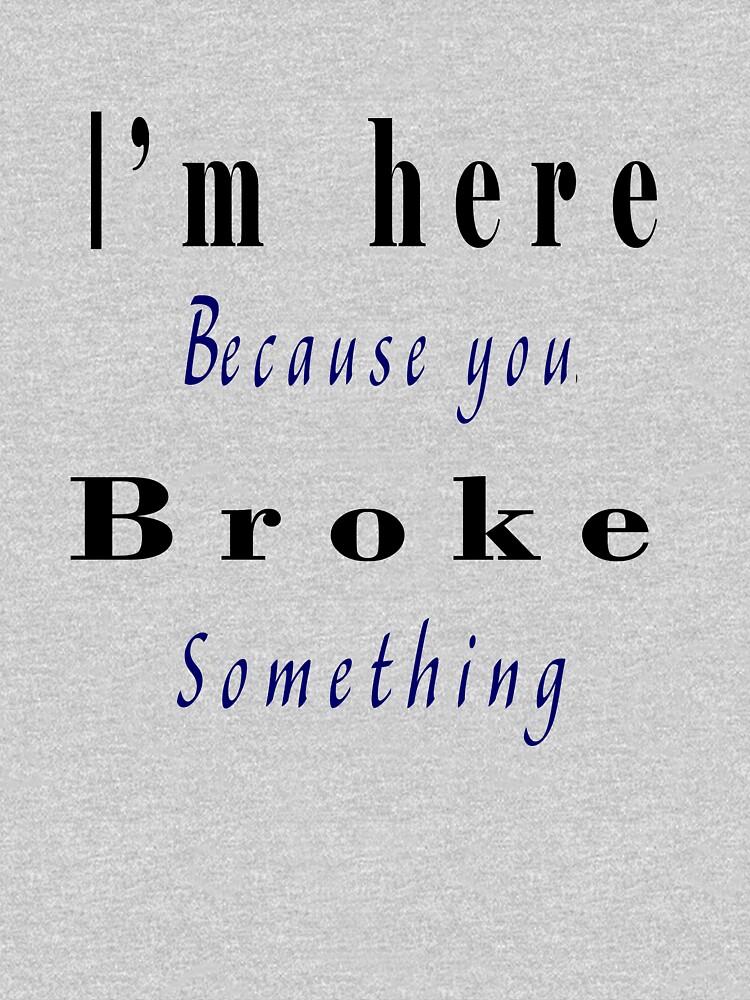 "I'm Here Because You Broke Something " T-shirt By Firstone1234 | Redbubble