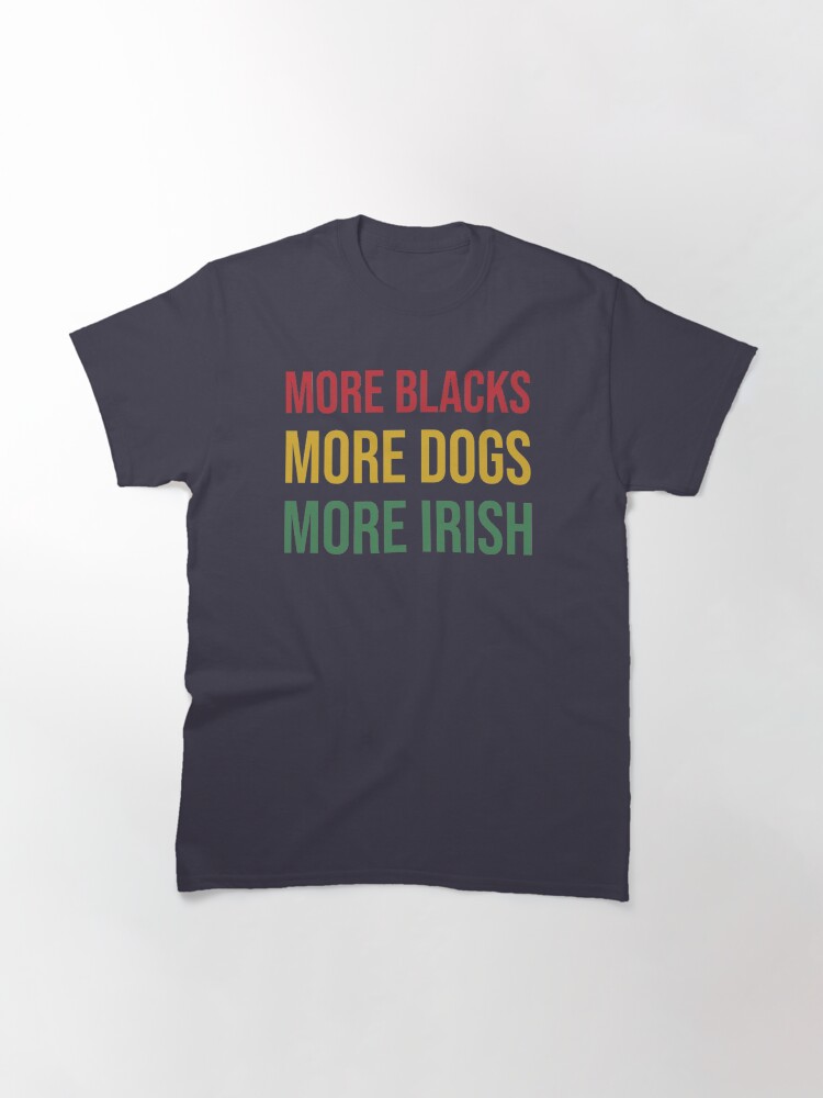"More Blacks, More Dogs, More Irish" Tshirt by marthacentera Redbubble