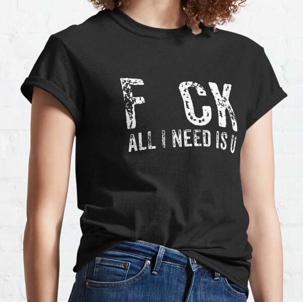 F*ck All I Need Is U Classic T-Shirt