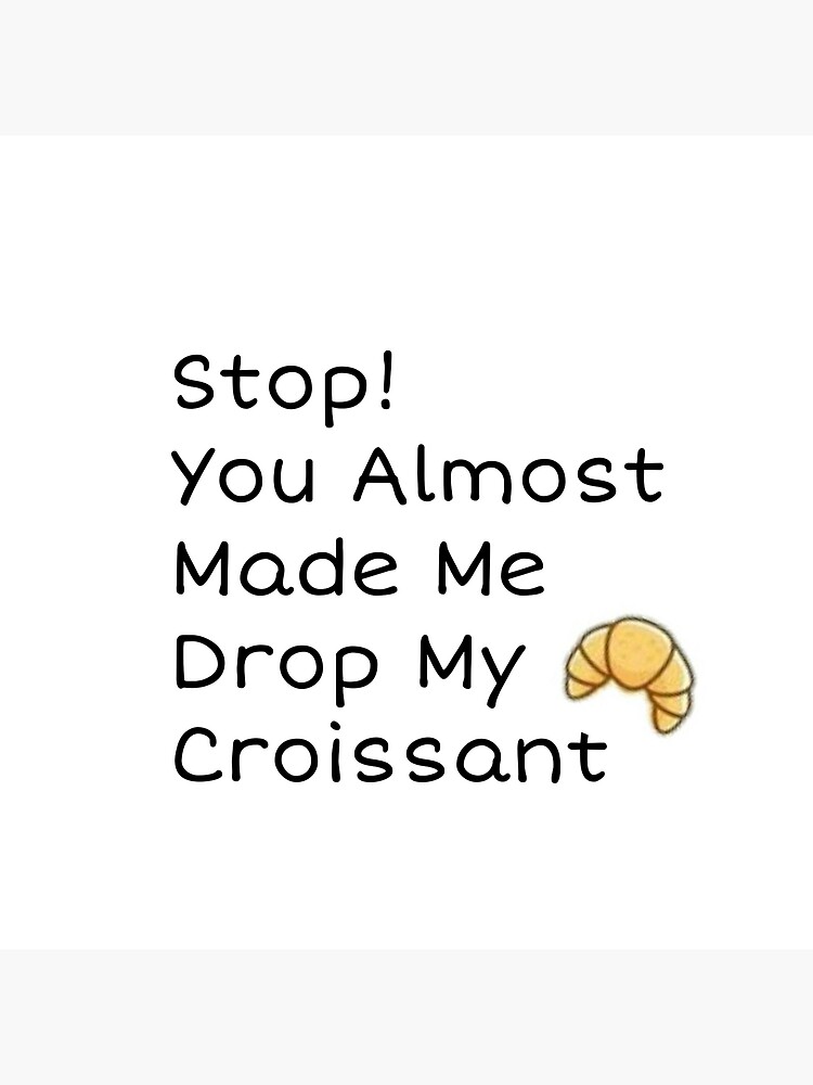 You Almost Made Me Drop My Crossaint "Stop you almost made me drop my croissant" Poster by mmady | Redbubble