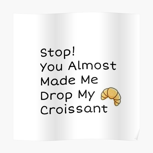 You Almost Made Me Drop My Crossaint "Stop you almost made me drop my croissant" Poster by mmady | Redbubble