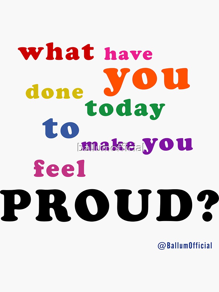 what-have-you-done-today-to-make-you-feel-proud-sticker-for-sale-by