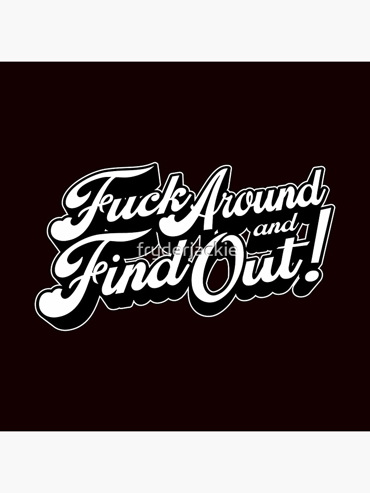 Fuck around and find out