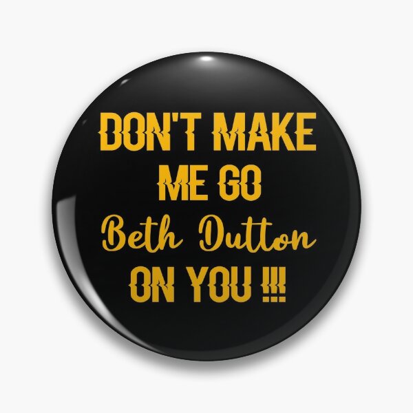 Dont Make Me Go Beth Dutton On You Pins and Buttons | Redbubble