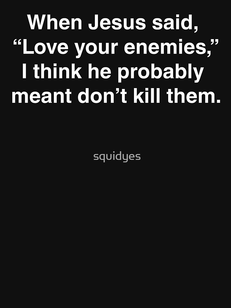 When Jesus Said Love Your Enemies I Think He Meant T Shirt For Sale By Squidyes