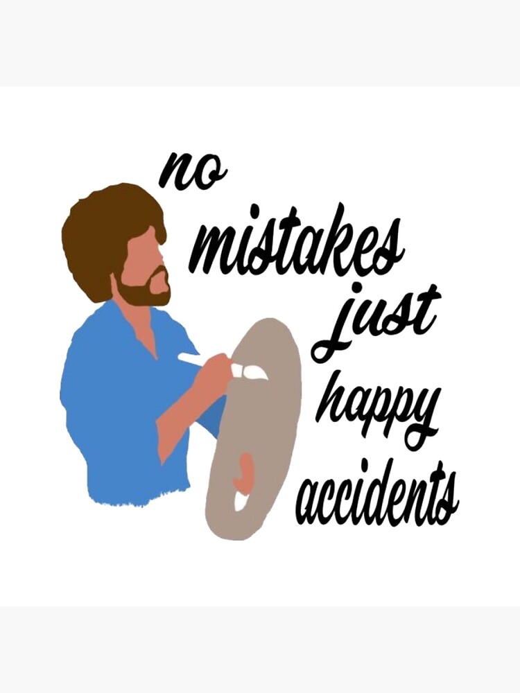 Happy accident. No mistakes just Happy accidents. Just Happy. Happy accidents.