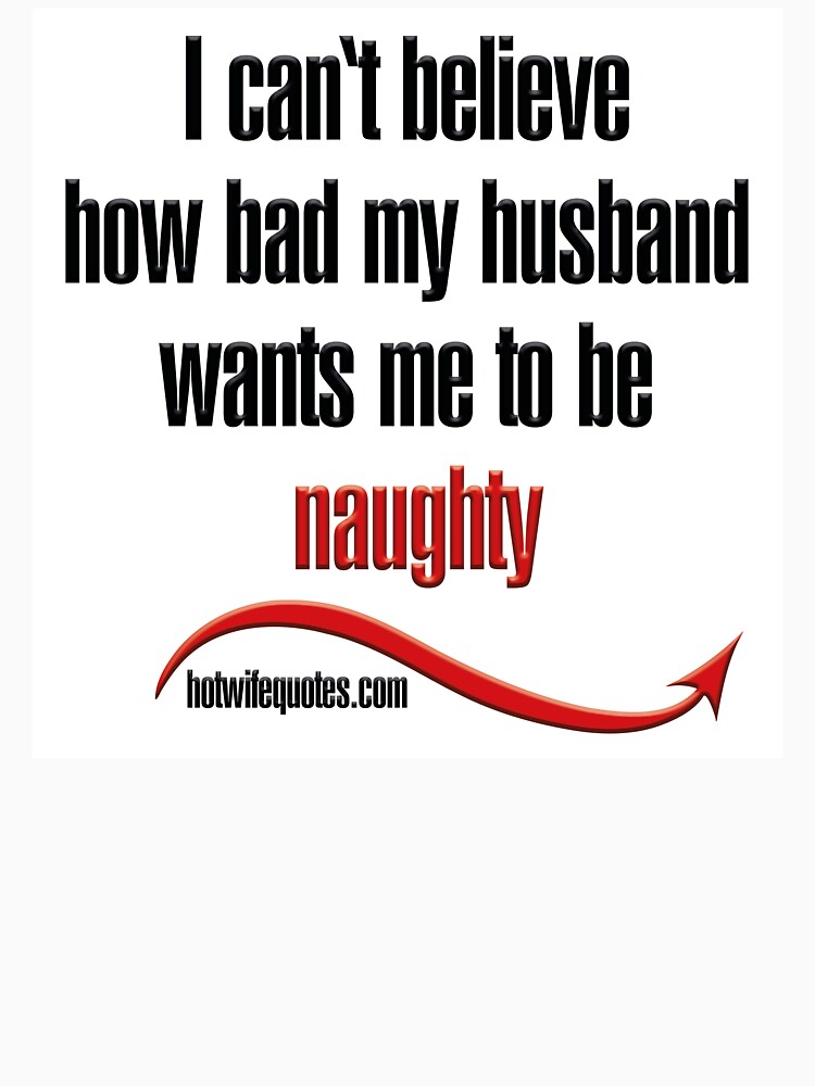 I Cant Believe How Bad My Husband Wants Me To Be Naughty T Shirt For Sale By Hotwifequotes 1583