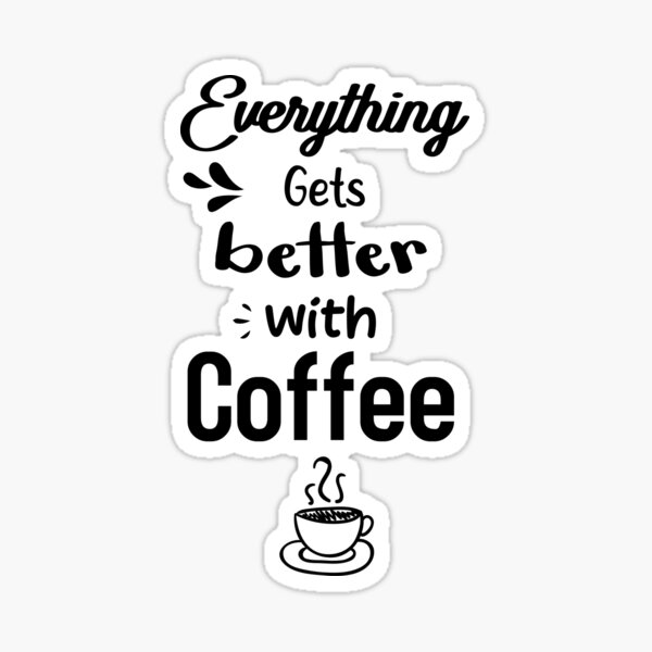 Everything Gets Better With Coffee qoute ,Coffee gifts and sayings Sticker