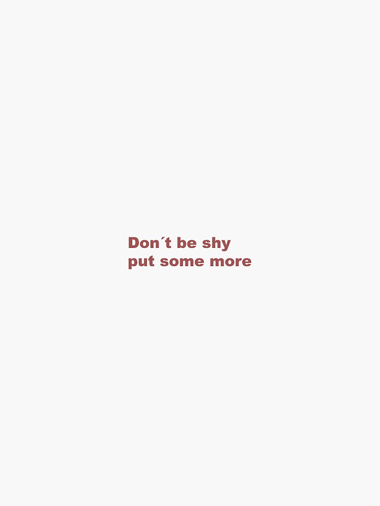 Don T Be Shy Put Some More Original