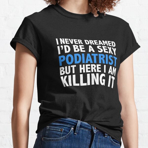 Never dreamt I'd be Sexy Podiatrist but Killing it Podiatry Doctor Medical School Graduation Classic T-Shirt
