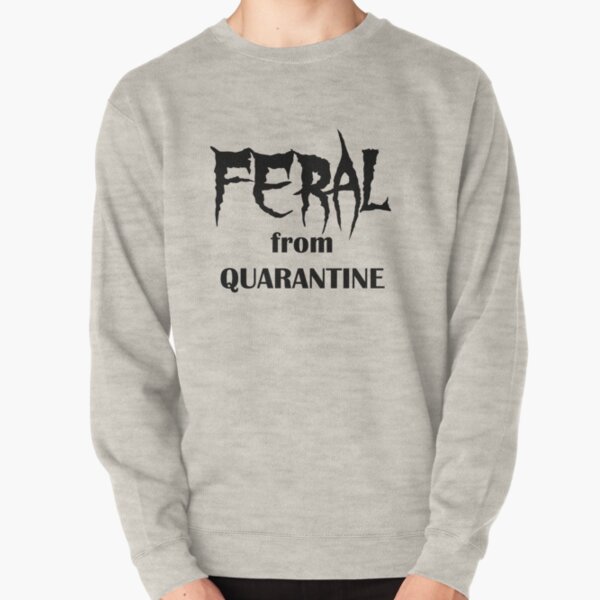 Feral from Quarantine - Funny Quarantine Phrase Pullover Sweatshirt