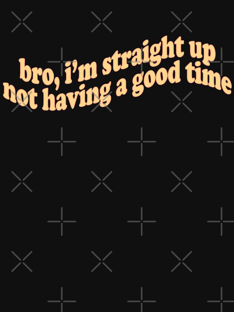 "bro, I'm Straight Up Not Having A Good Time" Essential T-Shirt For ...