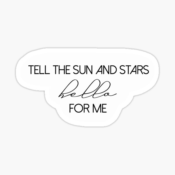 Tell the sun and stars hello for me Sticker