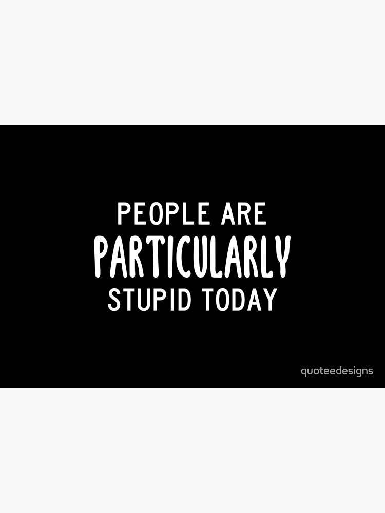 People Are Particularly Stupid Today (Black) by quoteedesigns