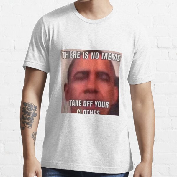 "There is no meme Take off your clothes" Tshirt for Sale by Yeeeyeee0 Redbubble obama