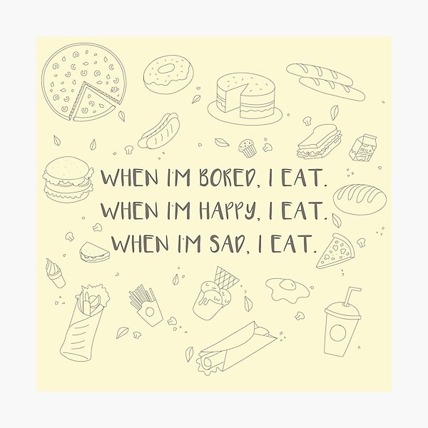 WHEN IM BORED, I EAT. WHEN IM HAPPY, I EAT. WHEN IM SAD, I EAT. Photographic Print