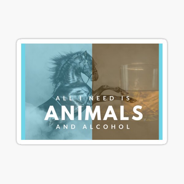 All I need is animals and alcohol Sticker