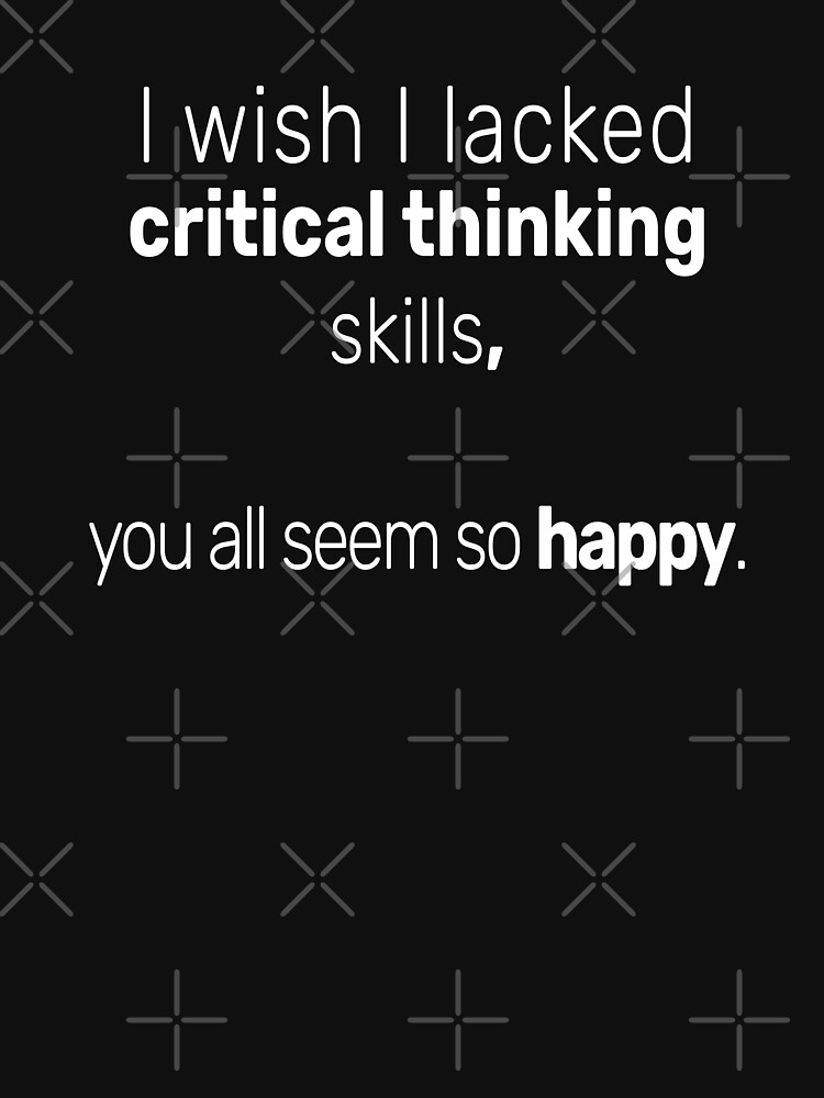 wish i lacked critical thinking skills yall seem so happy