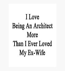 I Love Being An Architect More Than I Ever Loved My Ex-Wife Photographic Print
