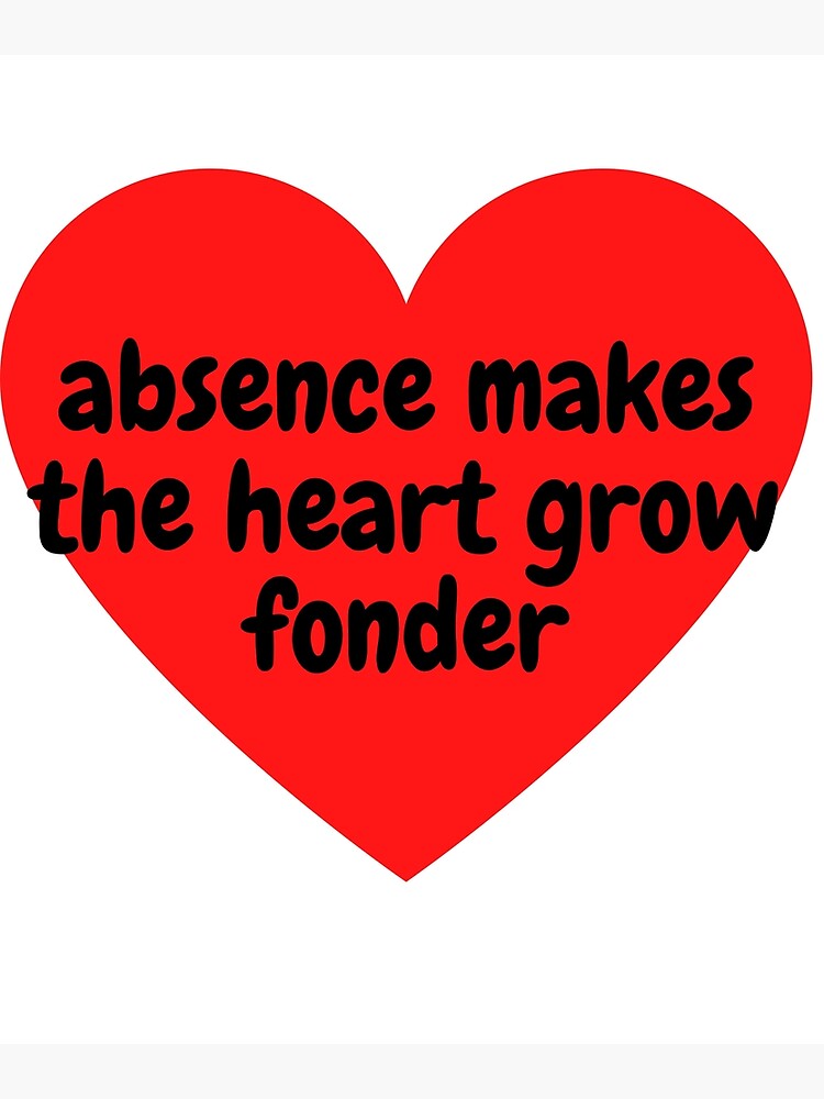 Absence may make the heart grow fonder, but …
