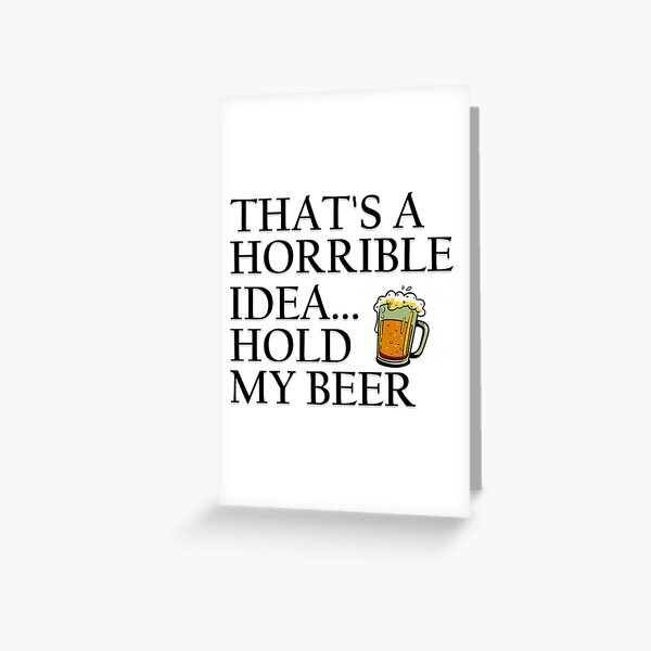 That's a Horrible Idea... Hold My Beer! Greeting Card