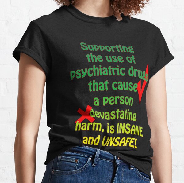 Supporting the use of psychiatric drugs that cause a person devastating harm, is INSANE and UNSAFE! Classic T-Shirt