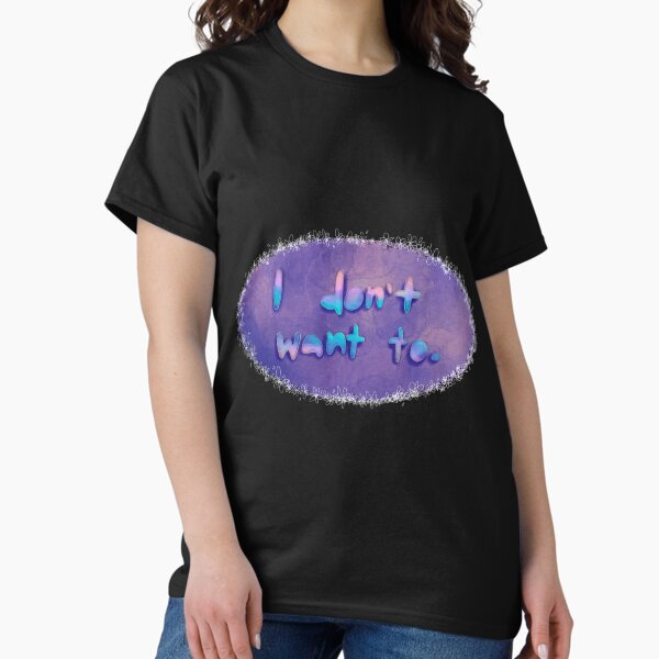 I don't want to. Classic T-Shirt