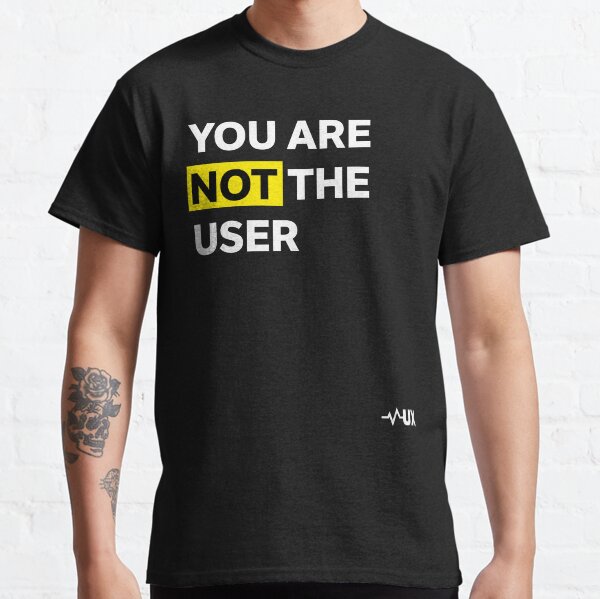 You are NOT the user - UX Classic T-Shirt