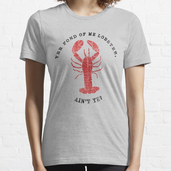 Yer Fond of Me Lobster Aint Ye? Essential T-Shirt