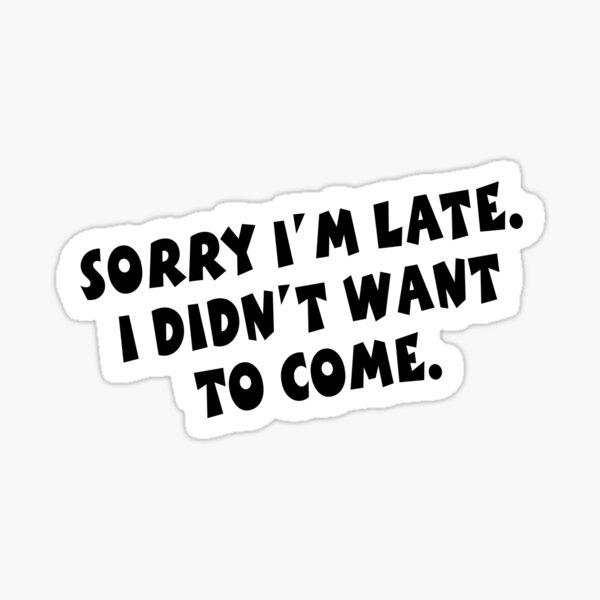 Sorry I'm Late I Did Not Want To Come. Sticker