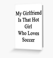 My Girlfriend Is That Hot Girl Who Loves Soccer Greeting Card