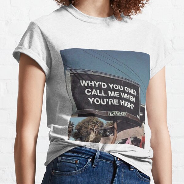 why'd u only call me when ur high? Classic T-Shirt