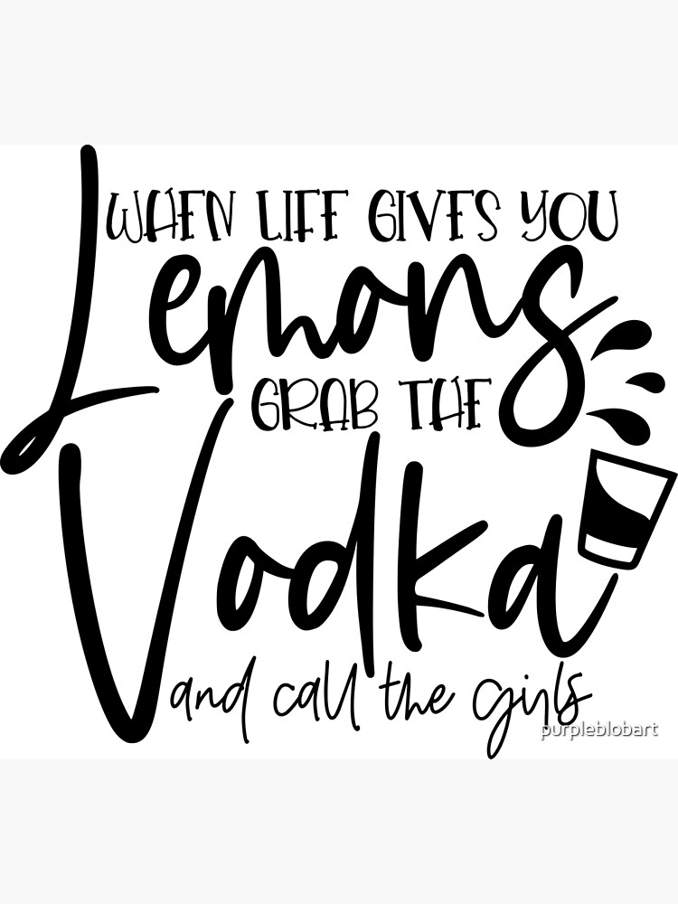 When life gives you lemons grab the vodka and call the girls Premium